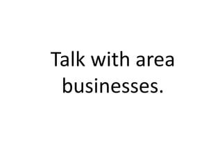 Talk with area
 businesses.
 
