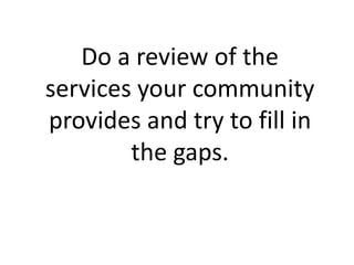Do a review of the
services your community
provides and try to fill in
        the gaps.
 