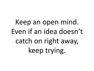 Keep an open mind.
Even if an idea doesn’t
 catch on right away,
     keep trying.
 