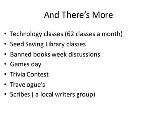 And There’s More
•   Technology classes (62 classes a month)
•   Seed Saving Library classes
•   Banned books week discussions
•   Games day
•   Trivia Contest
•   Travelogue’s
•   Scribes ( a local writers group)
 