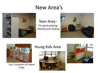 New Area’s

                            Teen Area -
                            For game playing,
                           relaxing and reading




                       Young Kids Area



Toys, Computers & Puppet
         Stage
 