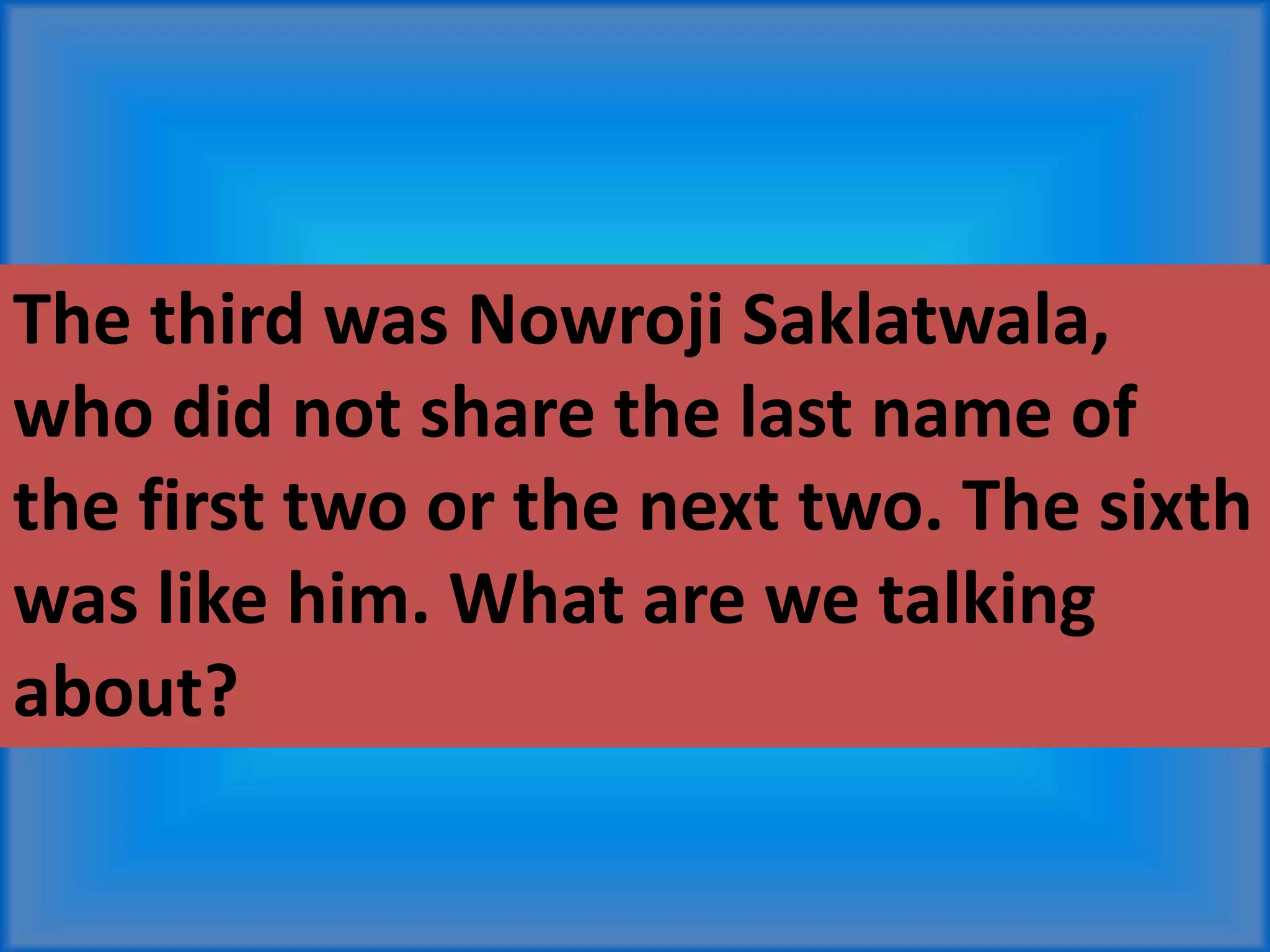 The third was Nowroji Saklatwala,
who did not share the last name of
the first two or the next two. The sixth
was like him. What are we talking
about?
 