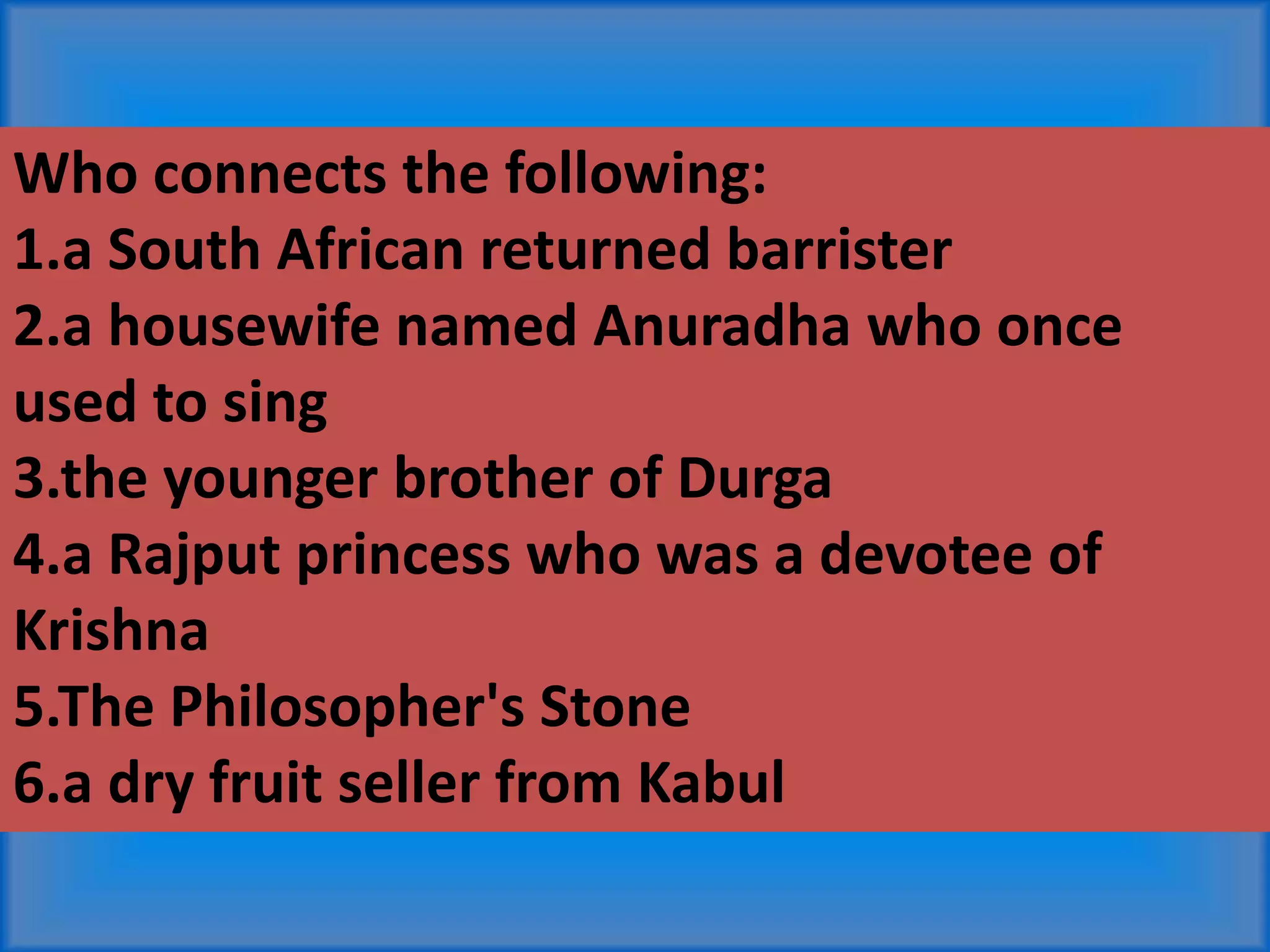 Who connects the following:
1.a South African returned barrister
2.a housewife named Anuradha who once
used to sing
3.the younger brother of Durga
4.a Rajput princess who was a devotee of
Krishna
5.The Philosopher's Stone
6.a dry fruit seller from Kabul
 