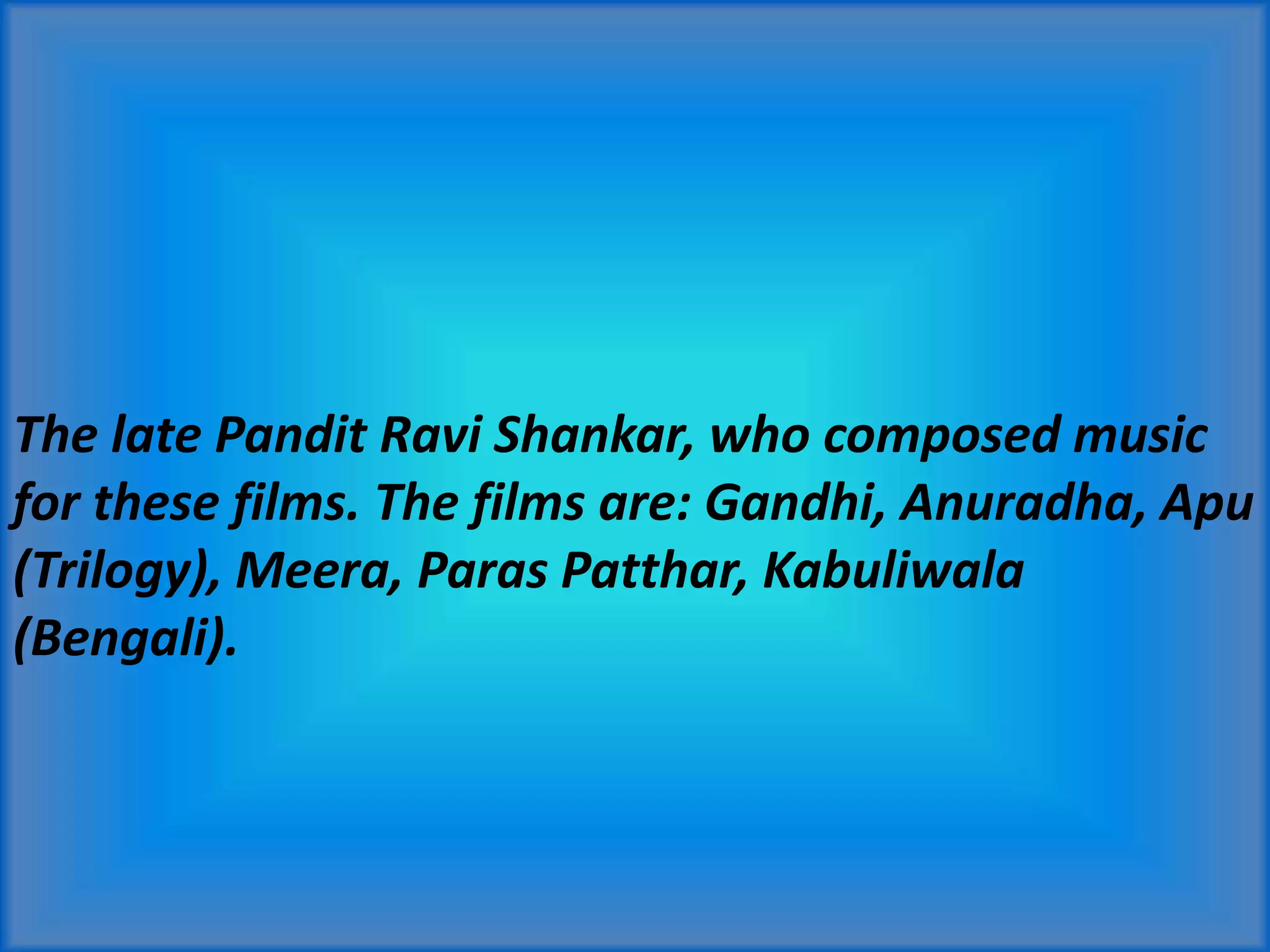 The late Pandit Ravi Shankar, who composed music
for these films. The films are: Gandhi, Anuradha, Apu
(Trilogy), Meera, Paras Patthar, Kabuliwala
(Bengali).
 