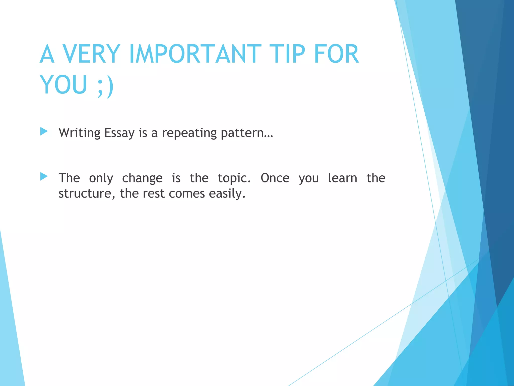 A VERY IMPORTANT TIP FOR
YOU ;)


Writing Essay is a repeating pattern…



The only change is the topic. Once you learn the
structure, the rest comes easily.

 