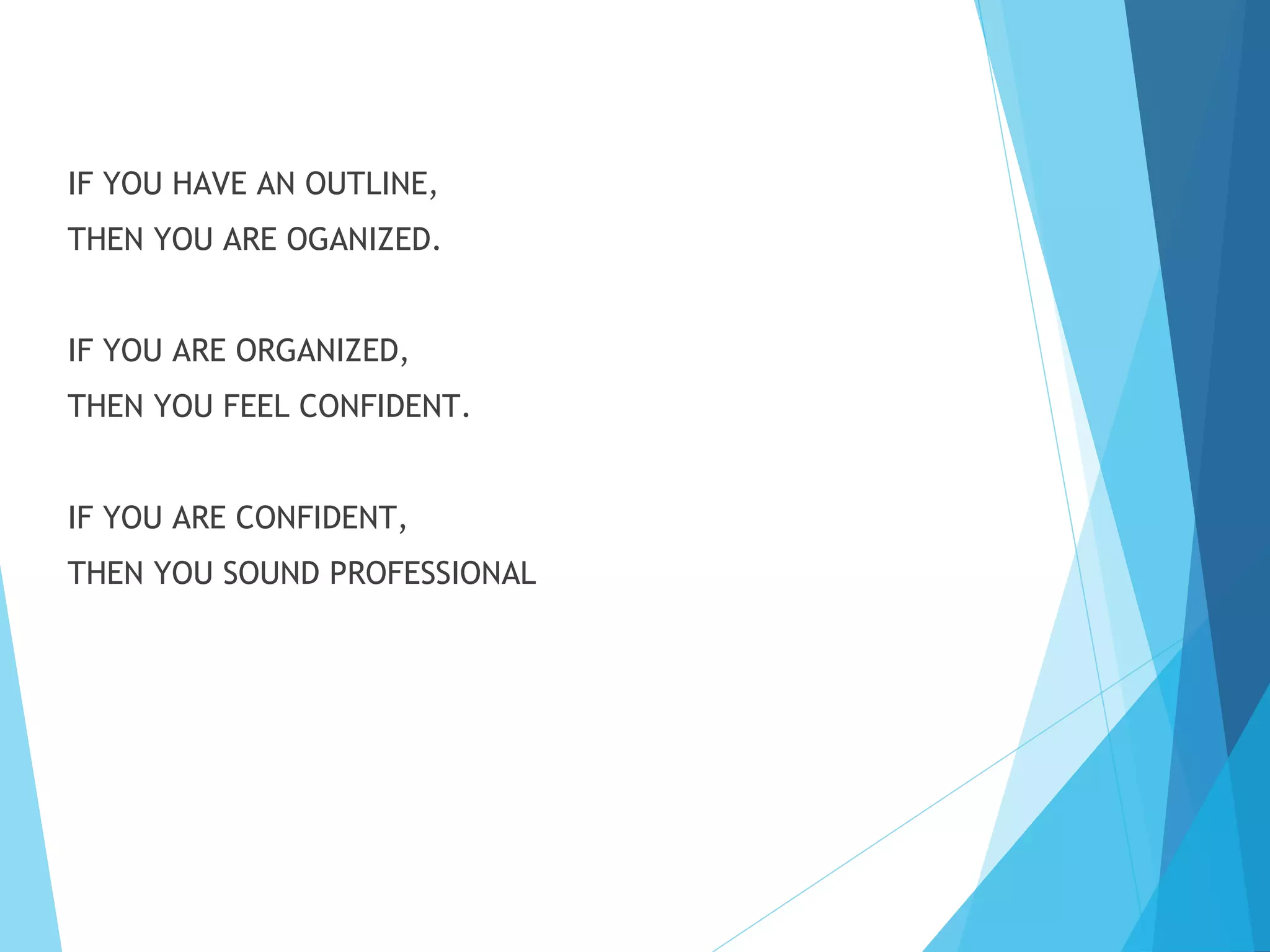 IF YOU HAVE AN OUTLINE,
THEN YOU ARE OGANIZED.
IF YOU ARE ORGANIZED,
THEN YOU FEEL CONFIDENT.
IF YOU ARE CONFIDENT,
THEN YOU SOUND PROFESSIONAL

 
