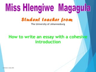 Student teacher from
The University of Johannesburg

How to write an essay with a cohesive
introduction

© Nicholas G. Ashby 2004

 