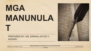 MGA
MANUNULA
T
PREPARED BY: MS. ERIKHA JOYCE V.
AQUINO
MONDAY ● OCTOBER 2 ● 2021
NEWSPAPER CLIPPING STYLE FOR HISTORY
CLASS
EDITION Nº 001
 