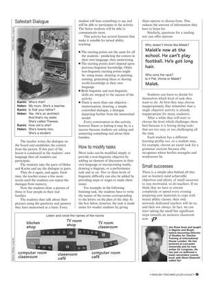 Safestart Dialogue                          student will have something to say and         them options to choose from. This
                                                                     will be able to participate in the activity.   reduces the amount of information they
Addison Wesley Longman




                                                                     The better students will be able to            have to listen for.
                                                                     communicate more.                                  Similarly, questions for a reading
                                                                         This activity has several features that    text can offer options:
                                                                     make it suitable for mixed ability
                                                                     teaching:                                        Why doesn’t Vinnie like Malek?

                                                                     ● The starting points are the same for all       Malek’s new at the
                                                                       the students - predicting the context in       school. He can’t play
                                                                       their own language, then memorising.
                                                                     ● The starting points don’t depend upon
                                                                                                                      football. He’s got long
                                                                       previous linguistic knowledge. Other           hair.
                                                                       non-linguistic starting points might
                                                                       be: using music, drawing or painting,          Who wins the race?
                                                                       miming, generating ideas or sharing            Is it Pat, Vinnie or Malek?
                                                                       world knowledge in their own                   Malek.
                                                                       language.
                                                                     ● Both linguistic and non-linguistic
                                                                       skills are integral to the success of the        Students can learn to decide for
                                                                       activity.                                    themselves which level of task they
                          Karini: Who’s that?                        ● There is more than one objective -           want to do. At first they may choose
                          Helen:  My mum. She’s a teacher.             memorisation, drawing, a simple              inappropriately (but remember that a
                          Karini: Is that your father?                 controlled dialogue, a dialogue              single objective activity is already
                          Helen:  Yes. He’s an architect.              departing further from the memorised         inappropriate for many students).
                                  And that’s my sister.                model.                                           After a while they will start to
                                  She’s called Theresa.                  Every conversation in this activity,       choose the level which challenges them
                          Karini: How old is she?                    however fluent or halting it may be, is a      best because it is boring doing tasks
                          Helen: She’s twenty-two.                   success because students are asking and        that are too easy or too challenging all
                                  She’s a student.                   answering something real about their           the time.
                                                                     families.                                          Each student has a different
                             The teacher writes the dialogue on                                                     learning profile too, so a student may,
                         the board and establishes the context                                                      for example, choose an easier task for a
                         from the picture. If this part of the
                                                                     How to modify tasks                            grammar exercise because s/he
                         lesson is conducted in the students’ own    Most tasks can be modified simply to           recognises where her/his strengths and
                         language then all students can              provide a non-linguistic objective by          weaknesses lie.
                         participate.                                adding an element of discussion in their
                             The students take the parts of Helen    own language or incorporating maths,
                         and Karini and say the dialogue in pairs.   drawing a diagram, or a performance
                                                                                                                    Small successes
                             They do it again, and again. Each       task and so on. Two or three levels of         There is a simple idea behind all this:
                         time, the teacher erases a few more         linguistic difficulty can also be added by     just as learners need achievable
                         words until the students can repeat the     providing steps or stages to make them         objectives and plenty of small successes
                         dialogue from memory.                       easier.                                        to stay motivated, so do teachers. If we
                             Now the students draw a picture of           For example, in the following             think that we have to retrain
                         three or four people in their real          listening task, the students have to write     completely or spend every evening
                         families.                                   the names of the rooms corresponding           preparing new materials to cope with
                             The students then talk about their      to the letters on the plan of the ship. In     mixed ability classes, then only
                         pictures using the questions and answers    the box below, however, the task is made       seriously dedicated teachers will do so,
                         they have memorised as a basis. Every       easier for weaker students by giving           and then not always. In fact, we can
                                                                                                                    start taking the small but significant
                                               Listen and circle the names of the rooms                             steps towards an inclusive classroom
                                                              TV room                                                      p
                                                                                                                    now. E T
                                 kitchen                      shop                  TV room
                                 shop                                               classroom                                          Jim Rose lived and taught
                                                                                                                                       in Nigeria and Brazil,
                                                                                                                                       before becoming Director
                                                                                                                                       of Studies for Teacher
                                                                                                                                       Training at International
Addison Wesley Longman




                                                                                                                                       House London. He has
                                                                                                                                       lectured at Lancaster
                                                                                                                                       University and he now
                                                                                                                                       writes for Longman. He
                           computer room                classroom              computer room                                           has just co-authored a
                                                                                                                                       lower secondary course
                           classroom                    café                   café                                                    book with Steve Elsworth
                                                                                                                                       called Go!




                                                                                                                         • ENGLISH TEACHING professional •   5
 