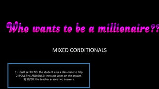 MIXED CONDITIONALS
1) CALL A FRIEND: the student asks a classmate to help
2) POLL THE AUDIENCE: the class votes on the answer.
3) 50/50: the teacher erases two answers.
 