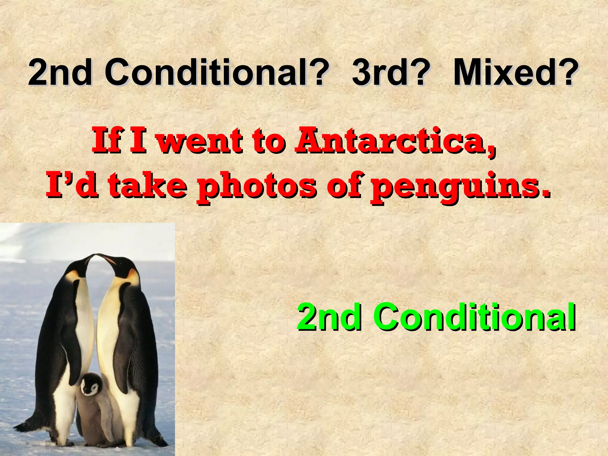 2nd Conditional? 3rd? Mixed?2nd Conditional? 3rd? Mixed?
If I went to Antarctica,If I went to Antarctica,
I’d take photos of penguins.I’d take photos of penguins.
2nd Conditional2nd Conditional
 