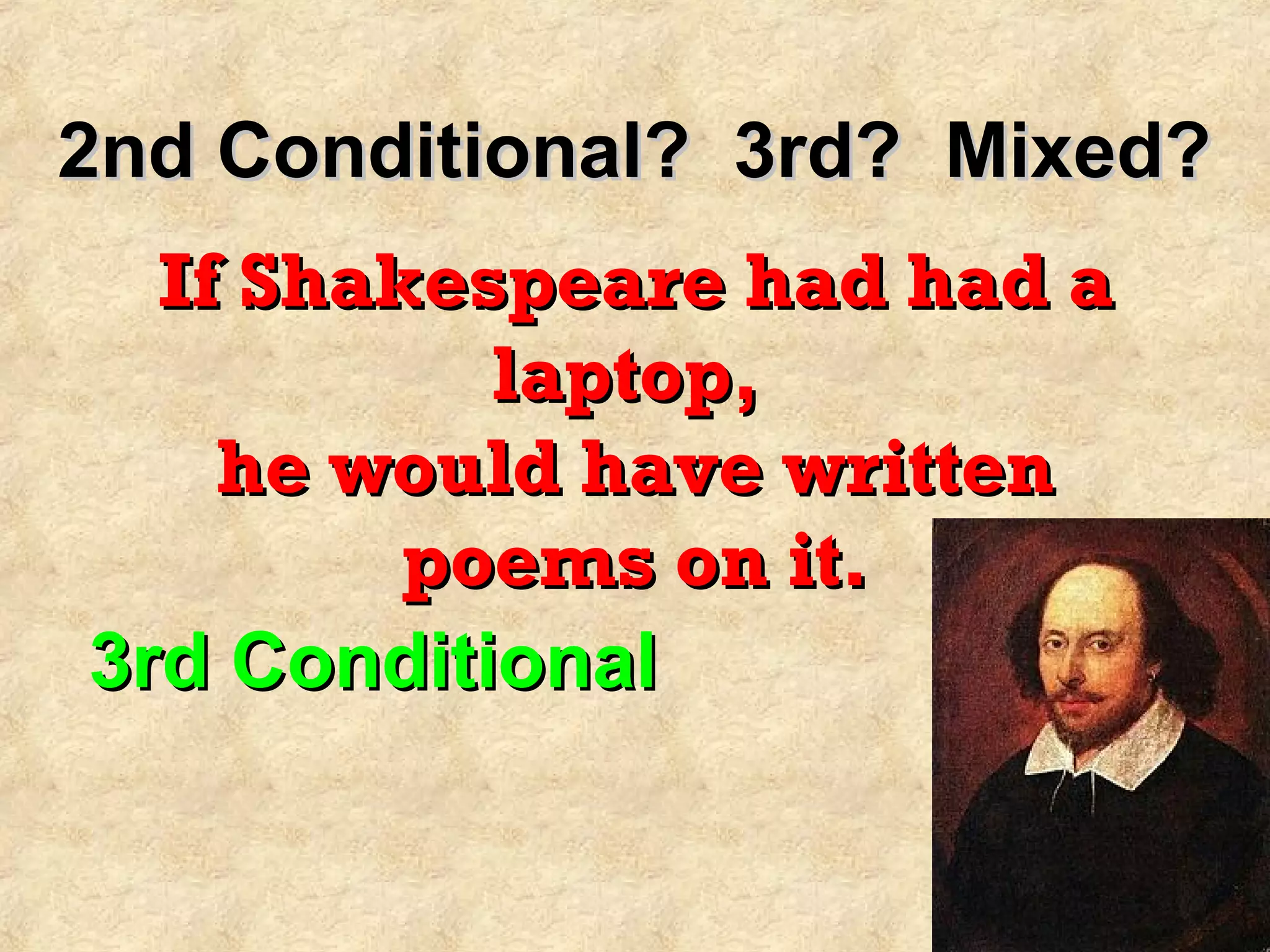 2nd Conditional? 3rd? Mixed?2nd Conditional? 3rd? Mixed?
If Shakespeare had had aIf Shakespeare had had a
laptop,laptop,
he would have writtenhe would have written
poems on it.poems on it.
3rd Conditional3rd Conditional
 