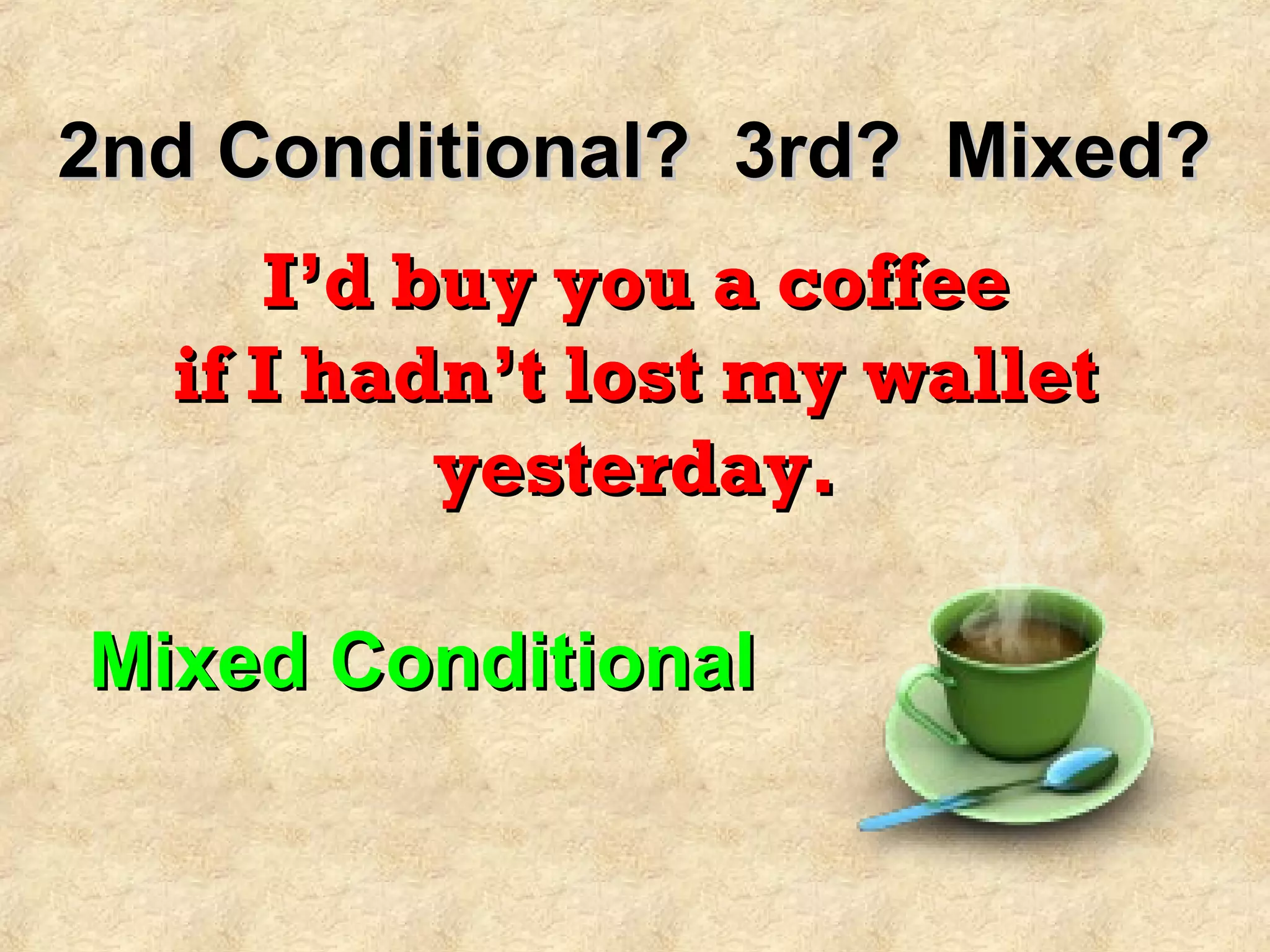 2nd Conditional? 3rd? Mixed?2nd Conditional? 3rd? Mixed?
I’d buy you a coffeeI’d buy you a coffee
if I hadn’t lost my walletif I hadn’t lost my wallet
yesterday.yesterday.
Mixed ConditionalMixed Conditional
 