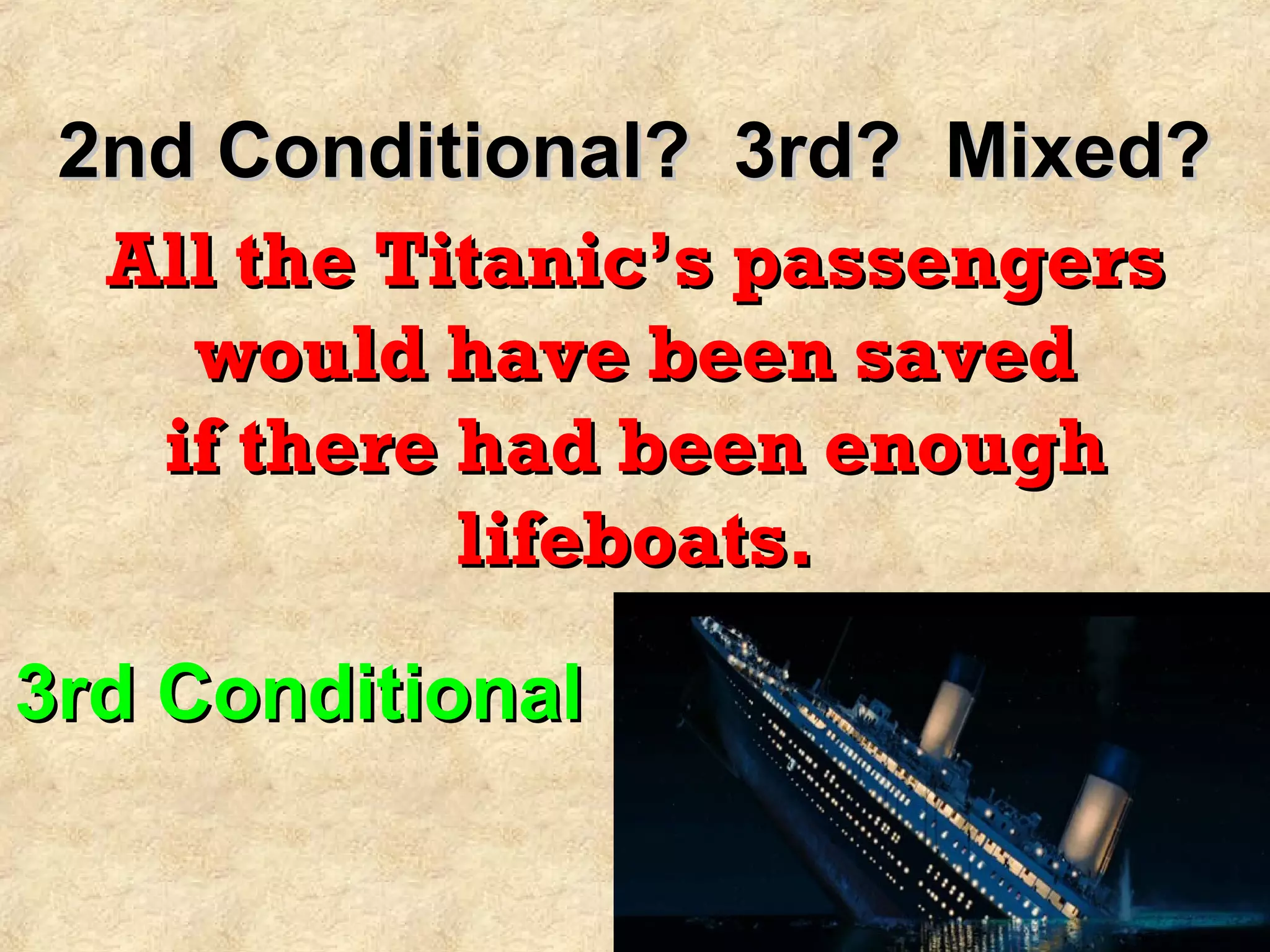 2nd Conditional? 3rd? Mixed?2nd Conditional? 3rd? Mixed?
All the Titanic’s passengersAll the Titanic’s passengers
would have been savedwould have been saved
if there had been enoughif there had been enough
lifeboats.lifeboats.
3rd Conditional3rd Conditional
 