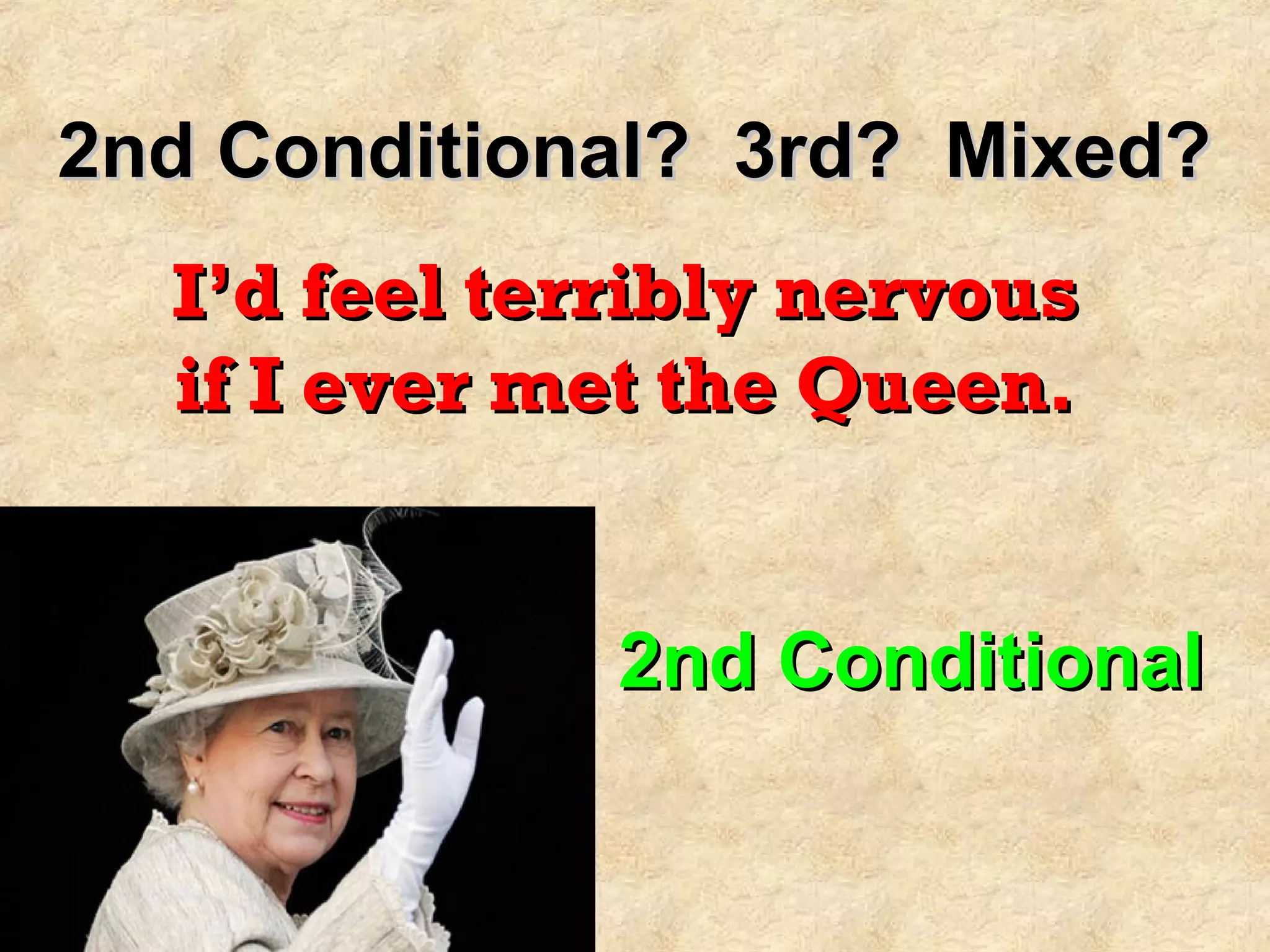 2nd Conditional? 3rd? Mixed?2nd Conditional? 3rd? Mixed?
I’d feel terribly nervousI’d feel terribly nervous
if I ever met the Queen.if I ever met the Queen.
2nd Conditional2nd Conditional
 