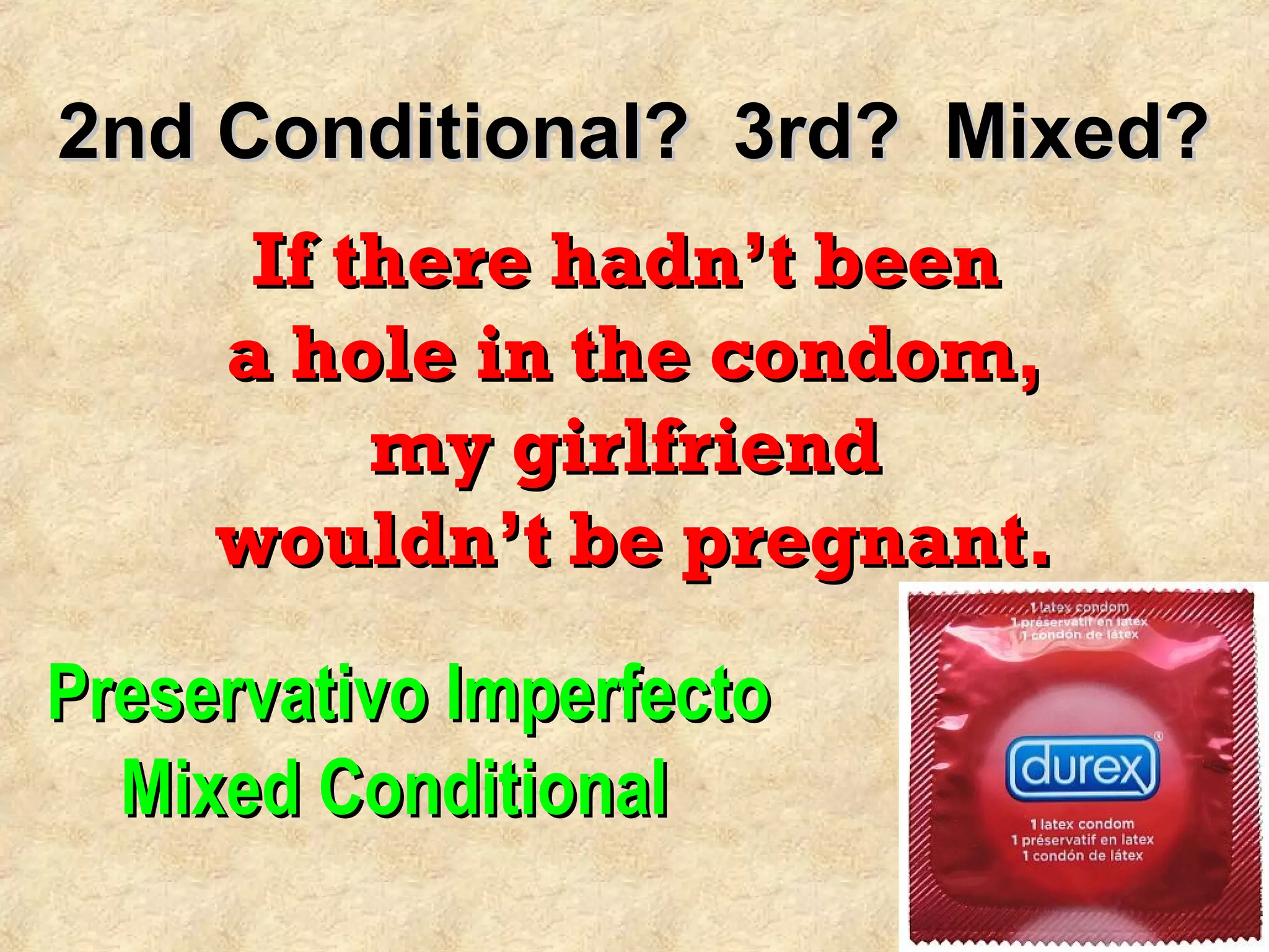 2nd Conditional? 3rd? Mixed?2nd Conditional? 3rd? Mixed?
If there hadn’t beenIf there hadn’t been
a hole in the condom,a hole in the condom,
my girlfriendmy girlfriend
wouldn’t be pregnant.wouldn’t be pregnant.
Preservativo ImperfectoPreservativo Imperfecto
Mixed ConditionalMixed Conditional
 