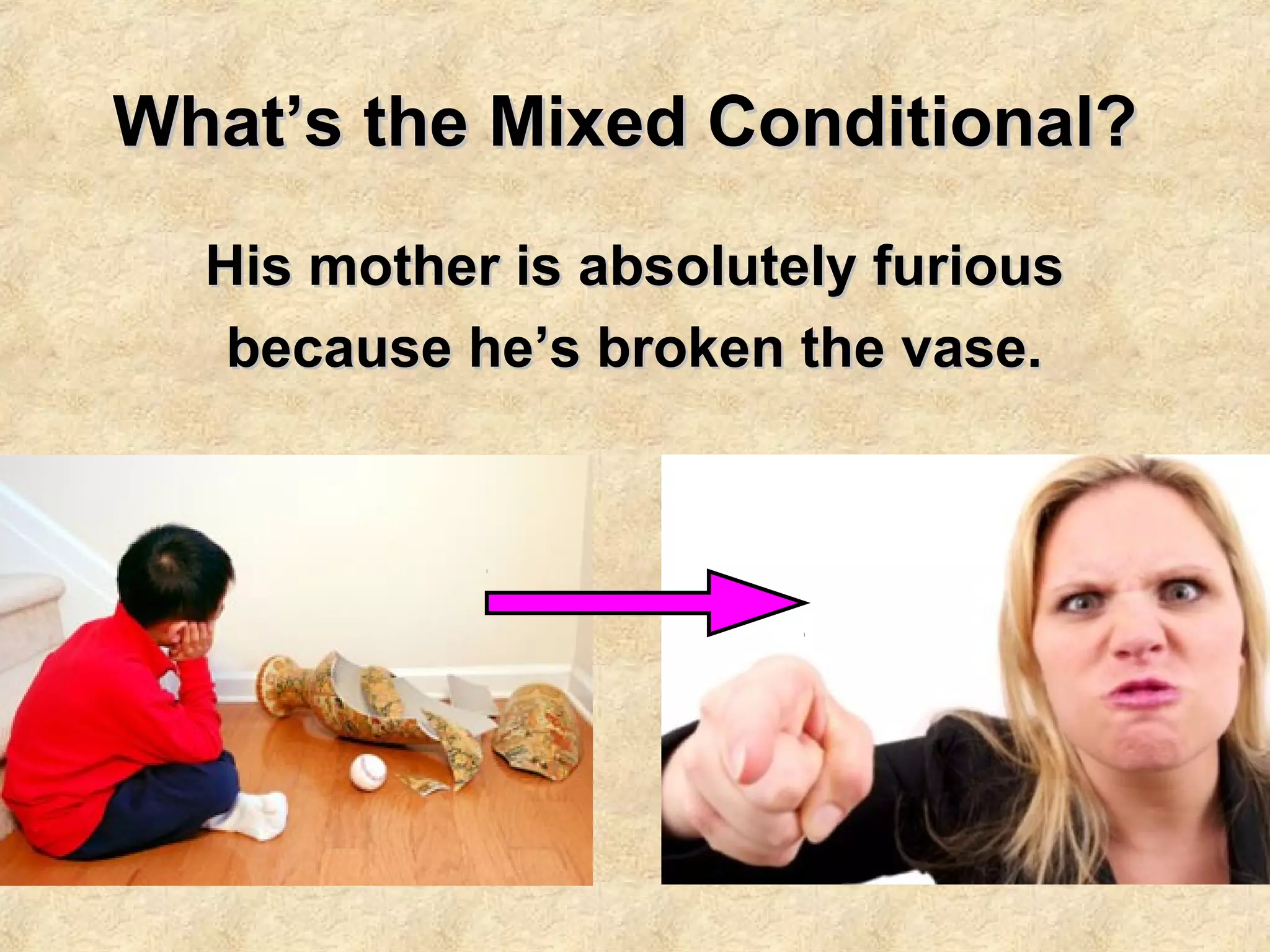 What’s the Mixed Conditional?What’s the Mixed Conditional?
His mother is absolutely furiousHis mother is absolutely furious
because he’s broken the vase.because he’s broken the vase.
 