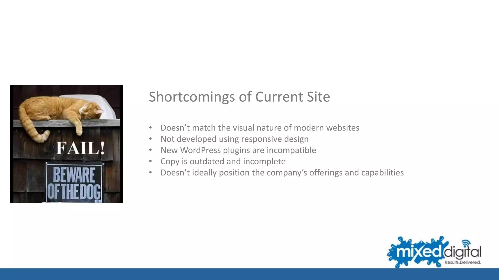 Shortcomings of Current Site
• Doesn’t match the visual nature of modern websites
• Not developed using responsive design
• New WordPress plugins are incompatible
• Copy is outdated and incomplete
• Doesn’t ideally position the company’s offerings and capabilities
 