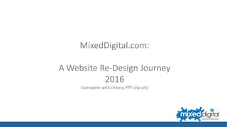 MixedDigital.com:
A Website Re-Design Journey
2016
(complete with cheesy PPT clip art)
 