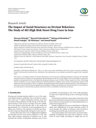 Research Article
The Impact of Social Structures on Deviant Behaviors:
The Study of 402 High Risk Street Drug Users in Iran
Maryam Mehrabi,1,2
Sharareh Eskandarieh,3,4
Mahmoud Khodadost,5,6
Maneli Sadeghi,1
Ali Nikfarjam,7
and Ahmad Hajebi8
1
Department of Mental, Social Health and Addiction, Ministry of Health, Tehran, Iran
2
Health and Medical Sociology Group of Iranian Sociology Association, Tehran, Iran
3
Brain and Spinal Cord Injury Research Center, Neuroscience Institute, Tehran University of Medical Sciences, Tehran, Iran
4
MS Research Center, Neuroscience Institute, Tehran University of Medical Sciences, Tehran, Iran
5
Student Research Committee, Zabol University of Medical Sciences, Zabol, Iran
6
Department of Epidemiology, Faculty of Health, Iran University of Medical Sciences, Tehran, Iran
7
Department of Medical Urgent, Ministry of Health, Tehran, Iran
8
Research Center for Addiction & Risky Behavior (ReCARB), Psychiatric Department, Iran University of Medical Sciences, Tehran,
Iran
Correspondence should be addressed to Ahmad Hajebi; hajebi.ahmad@gmail.com
Received 30 April 2016; Revised 1 October 2016; Accepted 23 October 2016
Academic Editor: Elisardo Becona
Copyright © 2016 Maryam Mehrabi et al. This is an open access article distributed under the Creative Commons Attribution
License, which permits unrestricted use, distribution, and reproduction in any medium, provided the original work is properly
cited.
This study is a sociological analysis of the three dimensions of social structure including institutional, relational, and embodied
structures that have an impact on the individuals’ deviant behaviors in the society. The authors used a mix method to analyze the
qualitative and quantitative data of 402 high risk abandoned substance users in 2008 in Tehran, capital city of Iran. The leading
reasons of substance use were categorized into four fundamental themes as follows: stress, deviant social networks, and low social
capital and weak social support sources. In addition, the epidemiology model of regression analysis provides a brief explanation to
assess the association between the demographical and etiological variables, and the drug users’ deviant behaviors. In sum, substance
use is discussed as a deviant behavior pattern which stems from a comorbidity of weak social structures.
1. Introduction
Housing and treating homeless addicts is one of the major
sociomedical policies worldwide. Iran is located in western
Asia, with over 77 million inhabitants and also more than
two-thirds of the population is under the age of 30 with one-
quarter being 15 years of age or younger. Iran also exhibits
one of the steepest urban growth rates in the world and
approximately over 70 percent of Iran’s population lives in
urban areas. Moreover, the indicators for health and educa-
tion have improved dramatically during the recent years [1].
On the other hand, Iran is one of Afghanistan’s neighbors
and therefore has the most serious problems in Asia. The
latest rapid situation assessment of substance use in 2011
estimates the number of dependent substance users in Iran
at 1,200,000, corresponding to 2.2% of the adult population
[2] and a rise in injection drug use has a worrying ascending
trend [1].
A brief report of substance abuse policy in Iran shows that
government authorities and special services for treatment and
harm reduction and prevention are being implemented on a
patient-based approach [3].
Despite a significant increase in antisubstance trafficking
efforts and establishment of several treatment centers in
recent decades, the number of substance users has had an
ascending trend and the age of onset has decreased [4].
Social policymakers have discovered a structural under-
standing of individual and social factors related to various
levels of social health, providing an insight that can be
Hindawi Publishing Corporation
Journal of Addiction
Volume 2016,Article ID 6891751, 8 pages
http://dx.doi.org/10.1155/2016/6891751
 