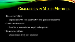 CHALLENGES IN MIXED METHODS
• Researcher skills
• Experience with both quantitative and qualitative research
• Time and resources
• Feasible in terms of time length and expenses
• Convincing others
• Object to relatively new approach
 