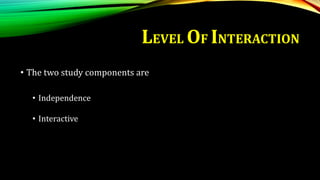 LEVEL OF INTERACTION
• The two study components are
• Independence
• Interactive
 
