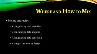 WHERE AND HOW TO MIX
• Mixing strategies
• Mixing during interpretation
• Mixing during data analysis
• Mixing during data collection
• Mixing at the level of design
 
