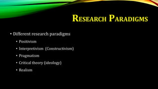 RESEARCH PARADIGMS
• Different research paradigms
• Positivism
• Interpretivism (Constructivism)
• Pragmatism
• Critical theory (ideology)
• Realism
 