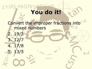 You do it! Convert the improper fractions into mixed numbers 19/3 12/7 17/8 13/5 