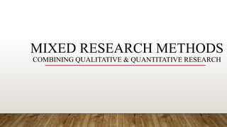 MIXED RESEARCH METHODS
COMBINING QUALITATIVE & QUANTITATIVE RESEARCH
 