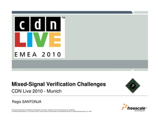 Mixed-Signal Verification Challenges
CDN Live 2010 - Munich

Regis SANTONJA
                                                                                                                                                         TM

Freescale Semiconductor Confidential and Proprietary Information. Freescale™ and the Freescale logo are trademarks
of Freescale Semiconductor, Inc. All other product or service names are the property of their respective owners. © Freescale Semiconductor, Inc. 2007.
 