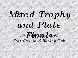 Mixed Trophy and Plate Finals 13 th  – 14 th  June 2009 East Grinstead Hockey Club 