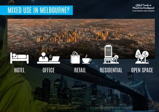 MIXED USE IN MELBOURNE?
HOTEL
Global Trends in
Mixed Use Development
THE NEW PARADIGM IN URBAN PLACEMAKING
OFFICE RETAIL RESIDENTIAL OPEN SPACE
 