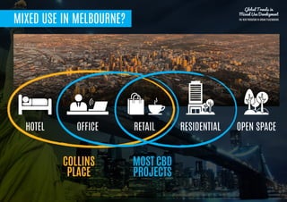 MIXED USE IN MELBOURNE?
HOTEL
Global Trends in
Mixed Use Development
THE NEW PARADIGM IN URBAN PLACEMAKING
OFFICE RETAIL RESIDENTIAL OPEN SPACE
COLLINS
PLACE
MOST CBD
PROJECTS
 