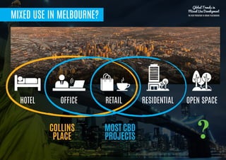 MIXED USE IN MELBOURNE?
HOTEL
Global Trends in
Mixed Use Development
THE NEW PARADIGM IN URBAN PLACEMAKING
OFFICE RETAIL RESIDENTIAL OPEN SPACE
COLLINS
PLACE
MOST CBD
PROJECTS ?
 