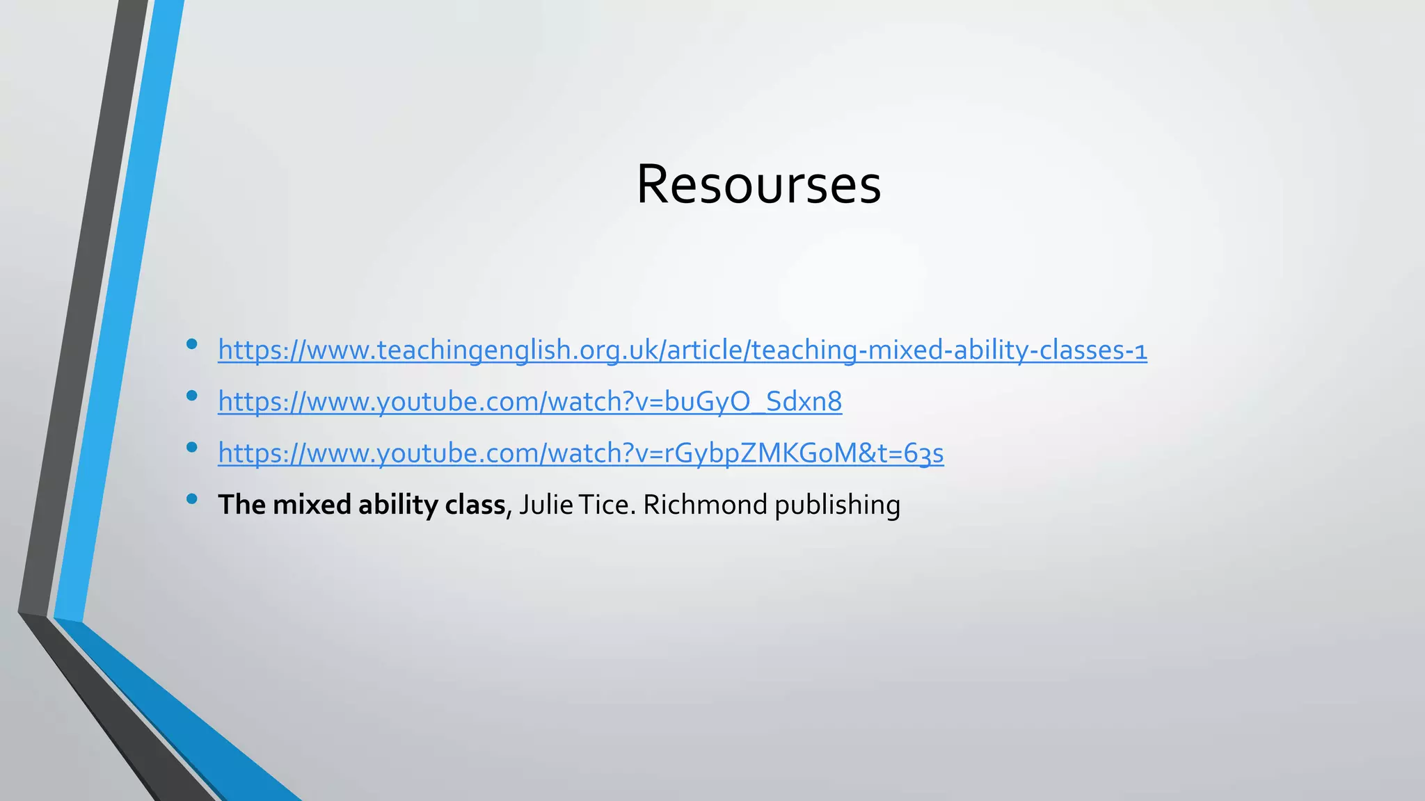 Resourses
• https://www.teachingenglish.org.uk/article/teaching-mixed-ability-classes-1
• https://www.youtube.com/watch?v=buGyO_Sdxn8
• https://www.youtube.com/watch?v=rGybpZMKG0M&t=63s
• The mixed ability class, JulieTice. Richmond publishing
 
