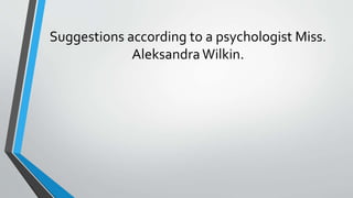 Suggestions according to a psychologist Miss.
AleksandraWilkin.
 