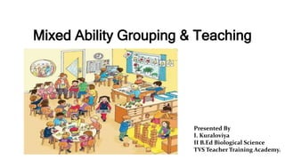 Mixed Ability Grouping & Teaching
Presented By
I. Kuraloviya
II B.Ed Biological Science
TVS Teacher Training Academy.
 