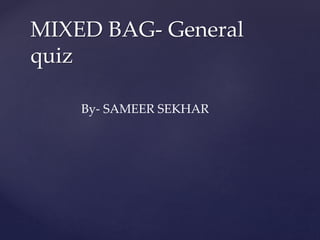 MIXED BAG- General
quiz
By- SAMEER SEKHAR
 