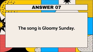 ANSWER 07
The song is Gloomy Sunday.
 