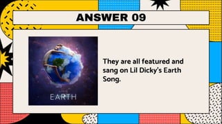 ANSWER 09
They are all featured and
sang on Lil Dicky’s Earth
Song.
 