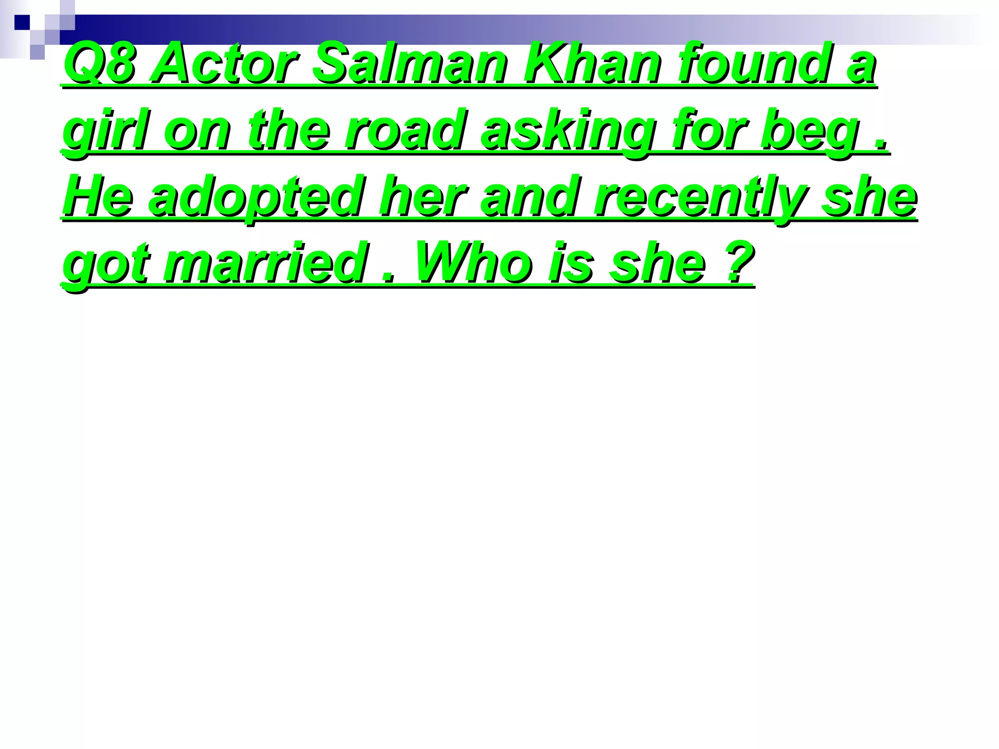 Q8 Actor Salman Khan found aQ8 Actor Salman Khan found a
girl on the road asking for beg .girl on the road asking for beg .
He adopted her and recently sheHe adopted her and recently she
got married . Who is she ?got married . Who is she ?
 