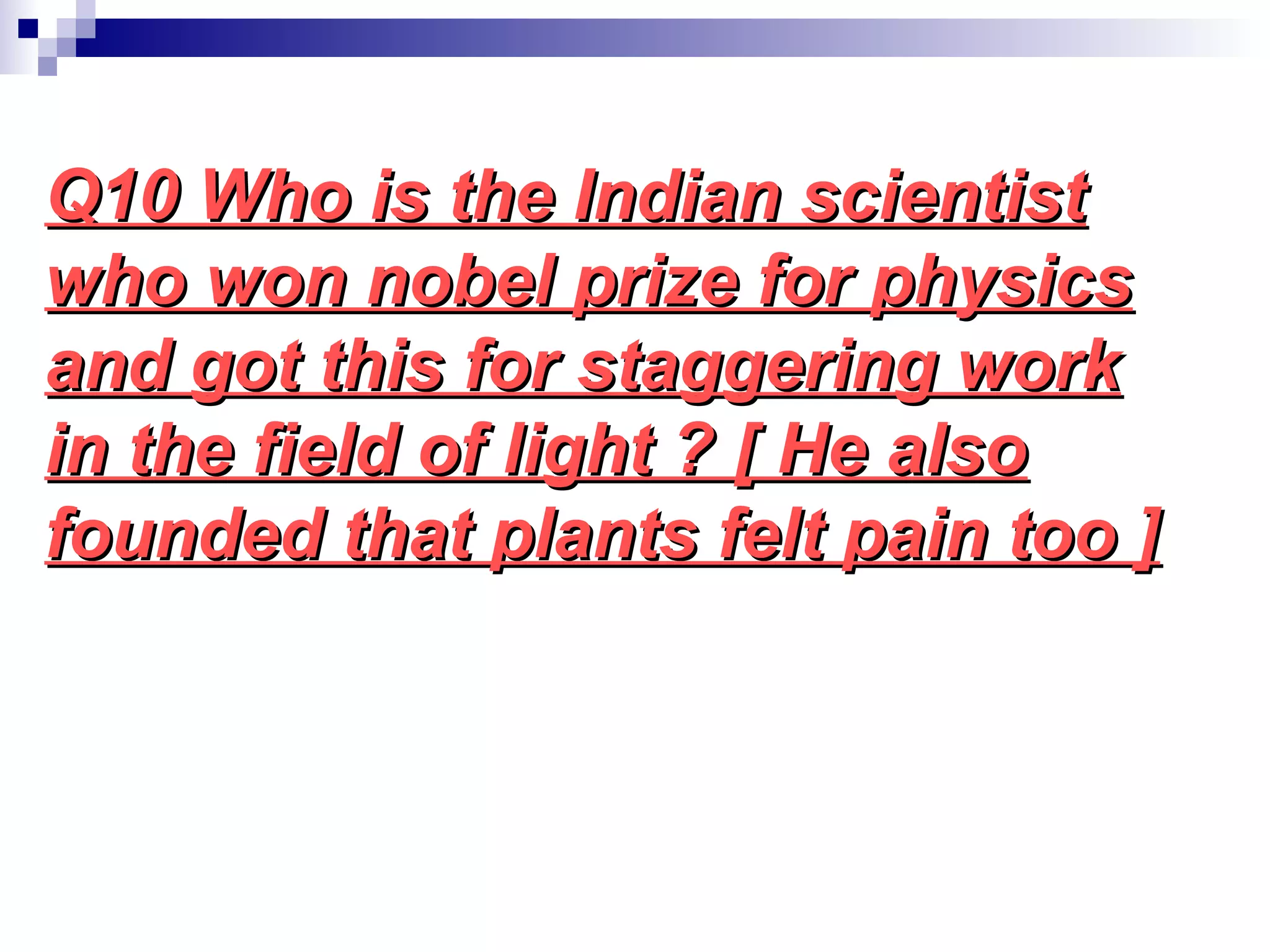 Q10 Who is the Indian scientistQ10 Who is the Indian scientist
who won nobel prize for physicswho won nobel prize for physics
and got this for staggering workand got this for staggering work
in the field of light ? [ He alsoin the field of light ? [ He also
founded that plants felt pain too ]founded that plants felt pain too ]
 