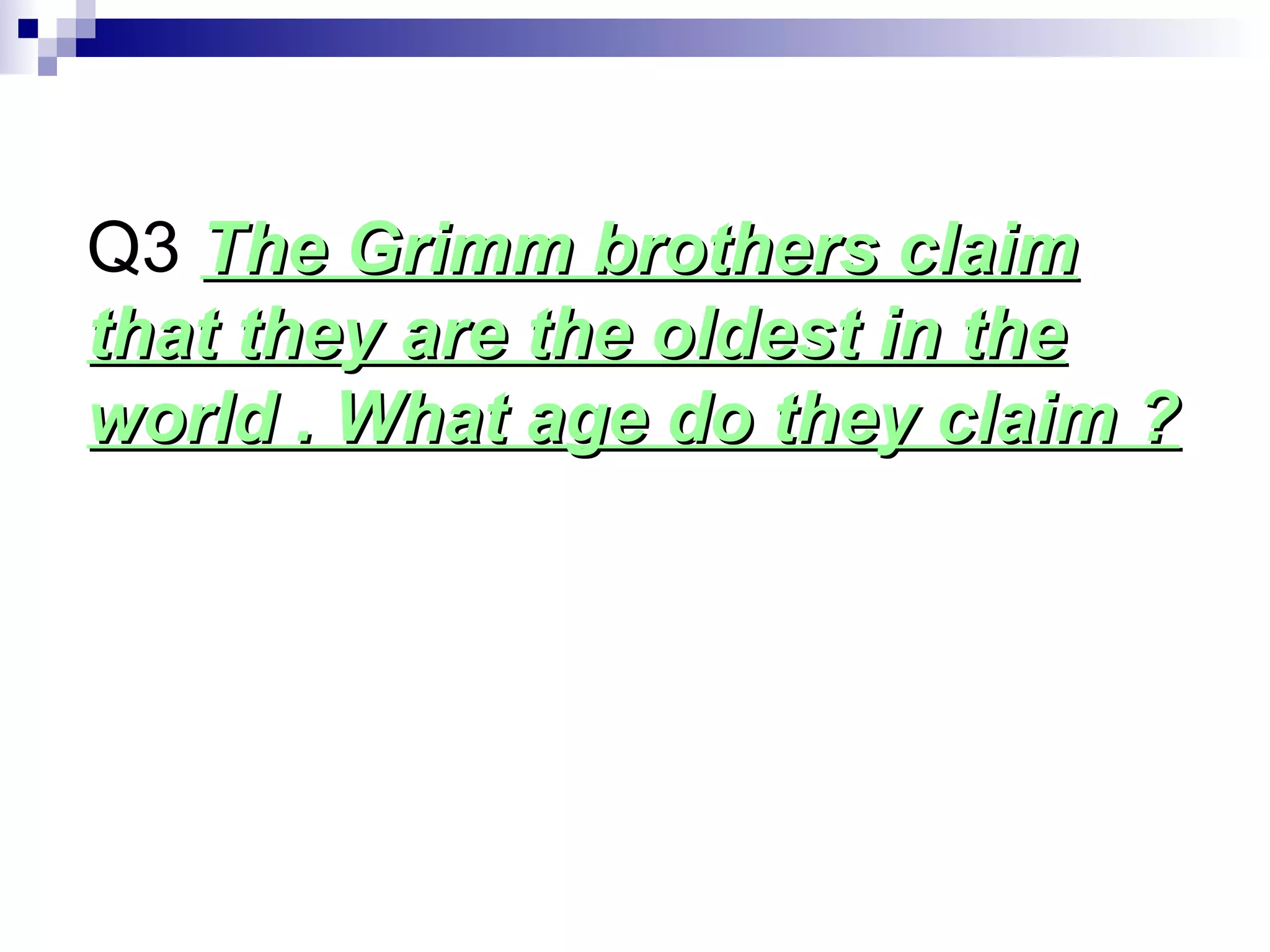 Q3 The Grimm brothers claimThe Grimm brothers claim
that they are the oldest in thethat they are the oldest in the
world . What age do they claim ?world . What age do they claim ?
 