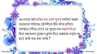 এর িান্ির অথ্ িামযর িয ককশ শূিয। ব্েমরকা আশ্রি
র্যাত্রাকান্ি পমরশাে করৌপেীন্ক ইমি কাাঁ ন্ধ্ িামপন্য়
র্যথাস্থান্ি কপৌন্ি কেয়। এর পুন্ত্রর িাি অঞ্জিপব্্া,কর্য
মকিা িিাভারয র্যুন্ের িযু ে্শ মেন্ি অশ্বত্থািা কযৃ্ ক ব্ধ্
িয়। আমি কার কথা ব্িমি ?
Team Quizzihal R & P – Anik Mistry
 