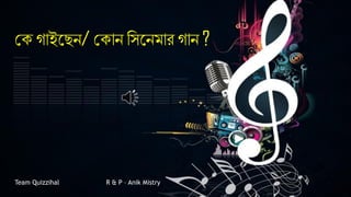 কক গাইন্িি/ ককাি মসন্িিার গাি ?
Team Quizzihal R & P – Anik Mistry
 