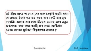 এই গ্রীষ্মে ৪৮এ পা দেষ্মে দে। হাফ দেঞ্চু রি হয়রি যখি
দে এখিও ইয়ং। গত ৪৩ েছি ধষ্মি দেউ তাি মুখ
দেষ্মখরি। আোি তাি দেখা রমলষ্মত চষ্মলষ্মছ তষ্মে িতু ি
অেতাষ্মি। োি েথা েলরছ যাি প্রথম আরের্ভাে
১৯৭০ োষ্মলি ফু টেল রেশ্বোষ্মপি আেষ্মি ?
Team Quizzihal R & P – Anik Mistry
 