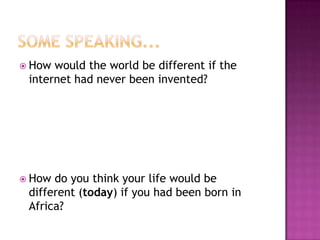  How

would the world be different if the
internet had never been invented?

 How

do you think your life would be
different (today) if you had been born in
Africa?

 