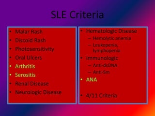 SLE Criteria
• Malar Rash
• Discoid Rash
• Photosensitivity
• Oral Ulcers
• Arthritis
• Serositis
• Renal Disease
• Neurologic Disease
• Hematologic Disease
– Hemolytic anemia
– Leukopenia,
lymphopenia
• Immunologic
– Anti-dsDNA
– Anti-Sm
• ANA
• 4/11 Criteria
 