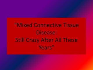 “Mixed Connective Tissue
Disease:
Still Crazy After All These
Years”
 